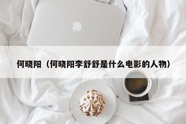 何晓阳(何晓阳李舒舒是什么电影的人物)