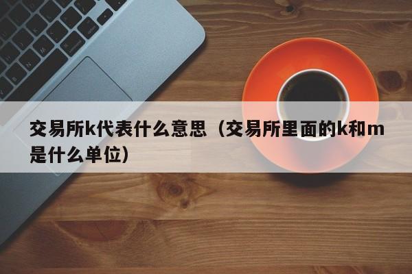交易所k代表什么意思(交易所里面的k和m是什么单位)