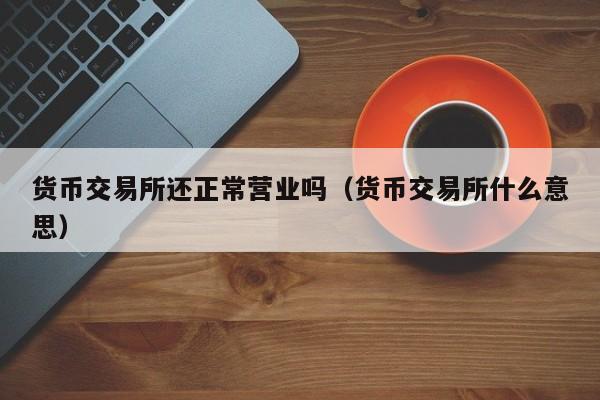 货币交易所还正常营业吗(货币交易所什么意思)