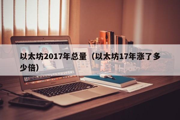 以太坊2017年总量(以太坊17年涨了多少倍)