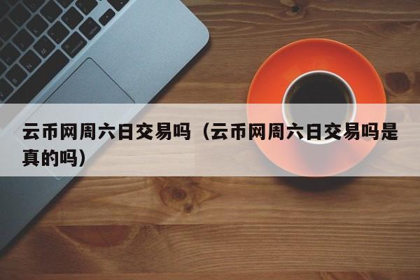 云币网周六日交易吗(云币网周六日交易吗是真的吗)