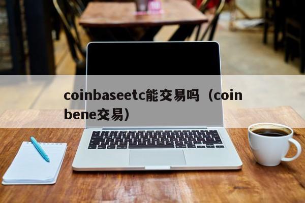 coinbaseetc能交易吗(coinbene交易)