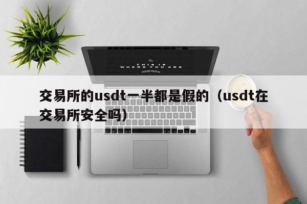 交易所的usdt一半都是假的(usdt在交易所安全吗)