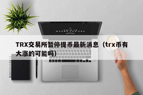 TRX交易所暂停提币最新消息(trx币有大涨的可能吗)