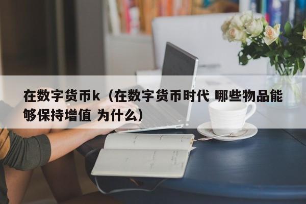 在数字货币k(在数字货币时代 哪些物品能够保持增值 为什么)