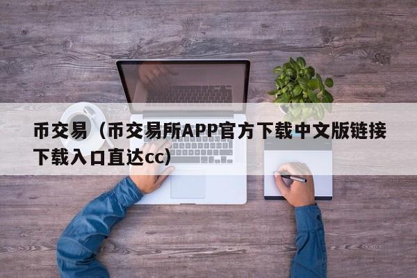 币交易(币交易所APP官方下载中文版链接下载入口直达cc)
