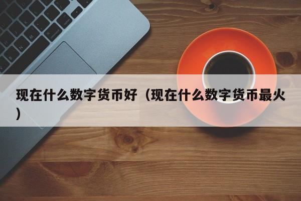 现在什么数字货币好(现在什么数字货币最火)