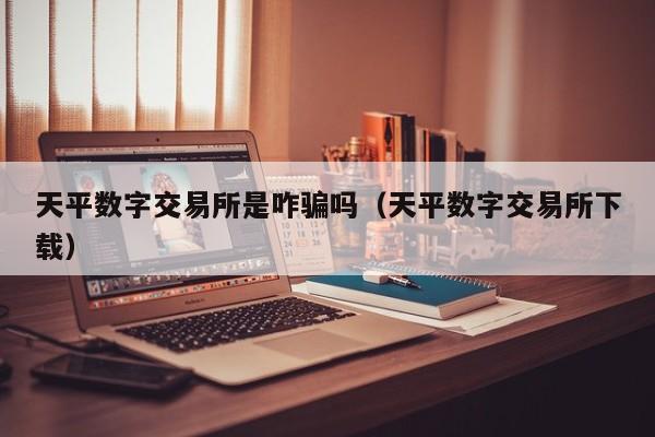 天平数字交易所是咋骗吗(天平数字交易所下载)