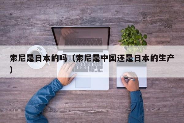 索尼是日本的吗(索尼是中国还是日本的生产)