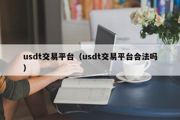 usdt交易平台(usdt交易平台合法吗)
