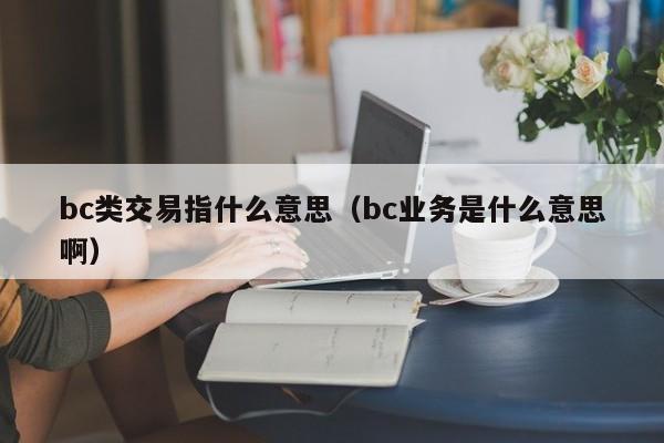 bc类交易指什么意思(bc业务是什么意思啊)