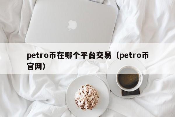 petro币在哪个平台交易(petro币官网)