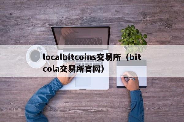 localbitcoins交易所(bitcola交易所官网)