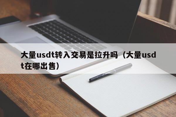 大量usdt转入交易是拉升吗(大量usdt在哪出售)