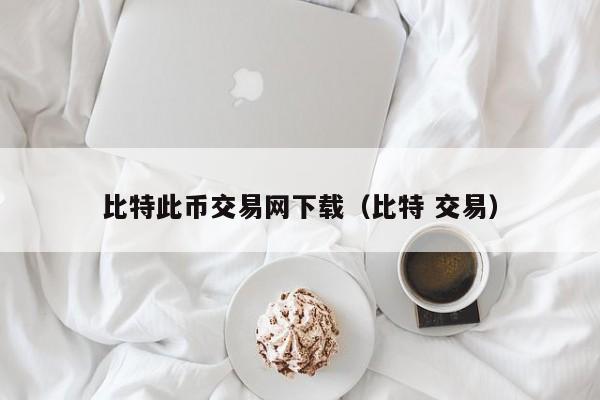 比特此币交易网下载(比特 交易)