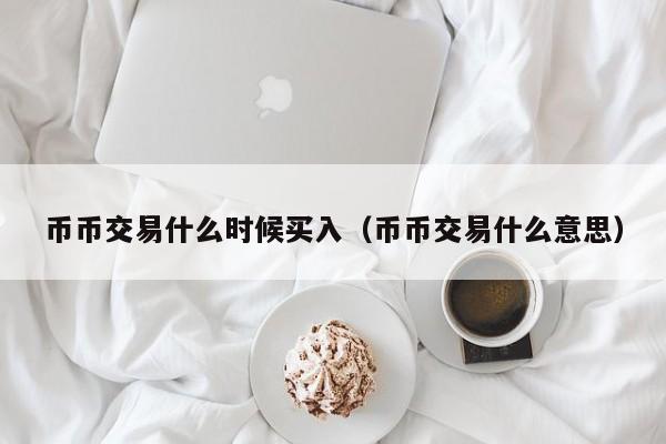 币币交易什么时候买入(币币交易什么意思)