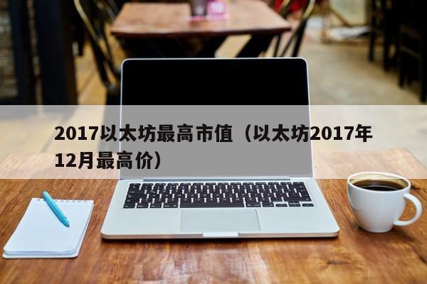 2017以太坊最高市值(以太坊2017年12月最高价)