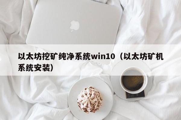 以太坊挖矿纯净系统win10(以太坊矿机系统安装)