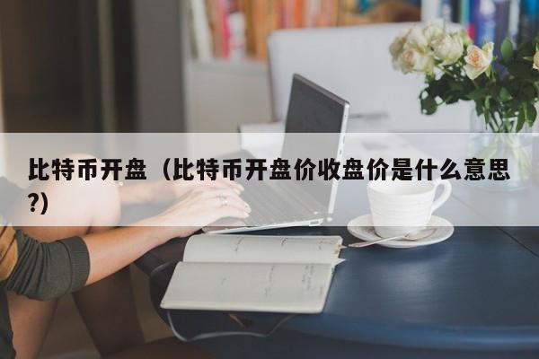 比特币开盘(比特币开盘价收盘价是什么意思?)