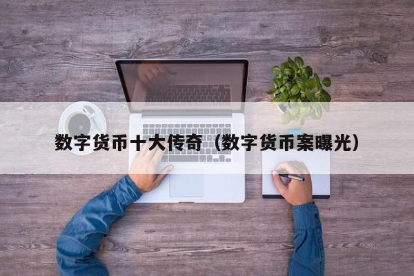 数字货币十大传奇(数字货币案曝光)