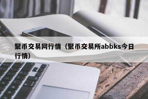 聚币交易网行情(聚币交易所abbks今日行情)