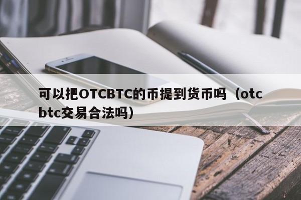可以把OTCBTC的币提到货币吗(otcbtc交易合法吗)
