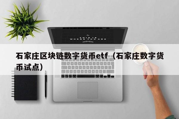 石家庄区块链数字货币etf(石家庄数字货币试点)