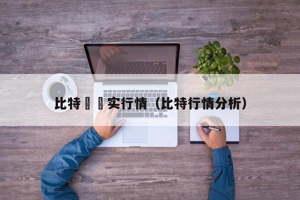 比特帀時实行情(比特行情分析)