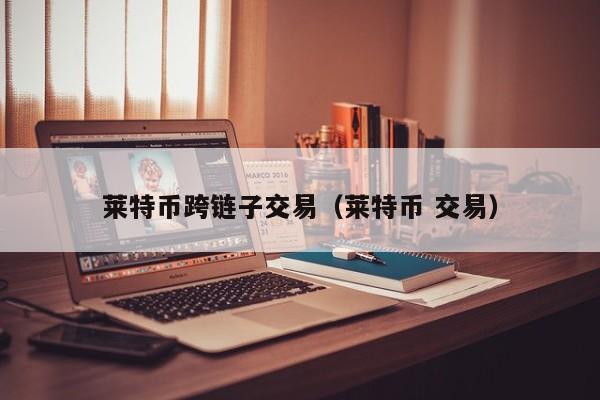 莱特币跨链子交易(莱特币 交易)