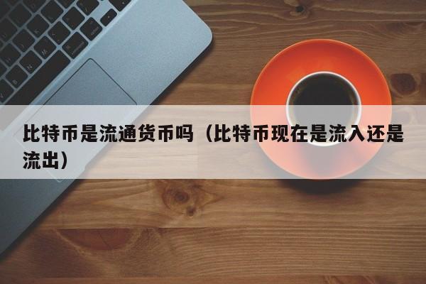 比特币是流通货币吗(比特币现在是流入还是流出)