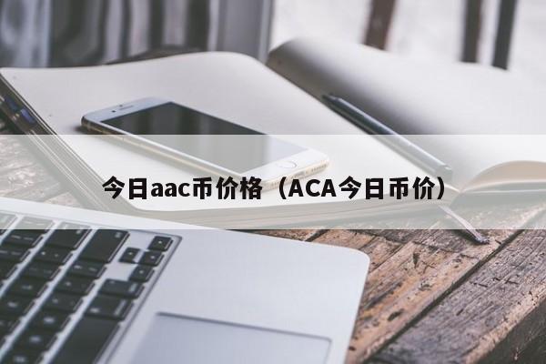 今日aac币价格(ACA今日币价)