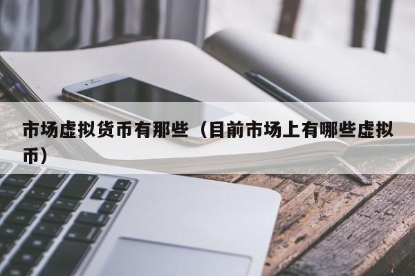 市场虚拟货币有那些(目前市场上有哪些虚拟币)