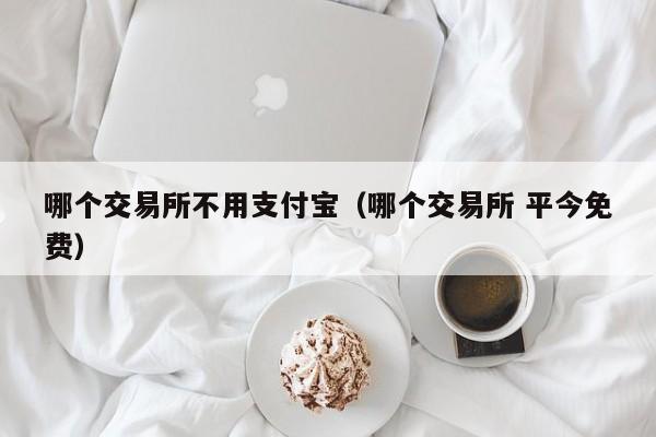 哪个交易所不用支付宝(哪个交易所 平今免费)