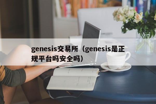 genesis交易所(genesis是正规平台吗安全吗)